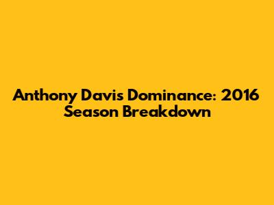 Anthony Davis' Dominance: 2016 Season Breakdown