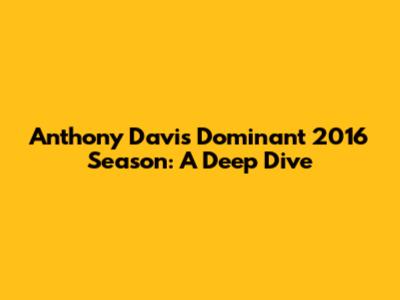 Anthony Davis' Dominant 2016 Season: A Deep Dive