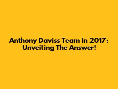 Anthony Davis's Team In 2017: Unveiling The Answer!