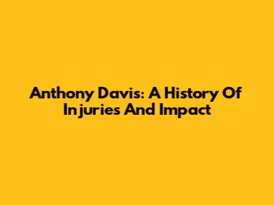 Anthony Davis: A History Of Injuries And Impact