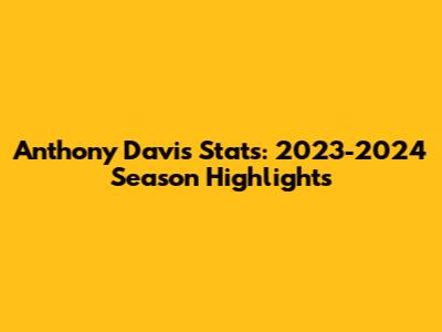Anthony Davis Stats: 2023-2024 Season Highlights