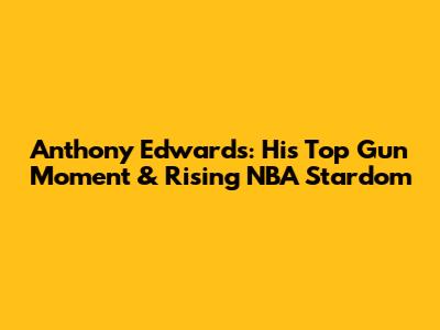 Anthony Edwards: His Top Gun Moment & Rising NBA Stardom