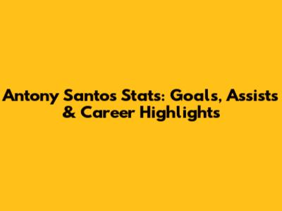 Antony Santos Stats: Goals, Assists & Career Highlights