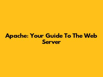 Apache: Your Guide To The Web Server