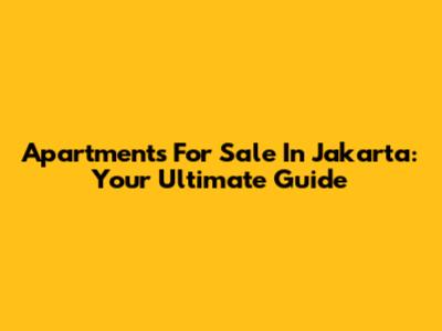 Apartments For Sale In Jakarta: Your Ultimate Guide