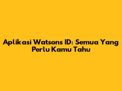 Aplikasi Watson's ID: Semua Yang Perlu Kamu Tahu