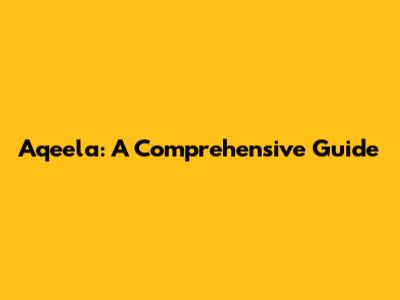 Aqeela: A Comprehensive Guide