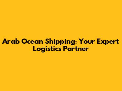 Arab Ocean Shipping: Your Expert Logistics Partner