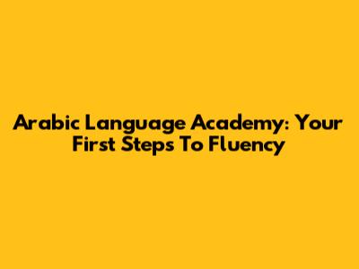 Arabic Language Academy: Your First Steps To Fluency