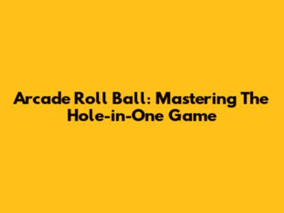 Arcade Roll Ball: Mastering The Hole-in-One Game