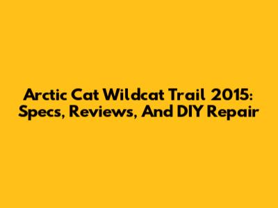 Arctic Cat Wildcat Trail 2015: Specs, Reviews, And DIY Repair