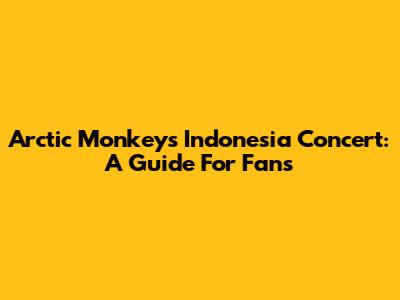 Arctic Monkeys Indonesia Concert: A Guide For Fans