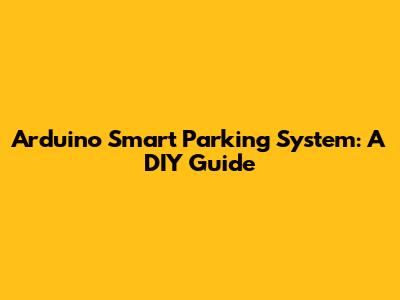 Arduino Smart Parking System: A DIY Guide