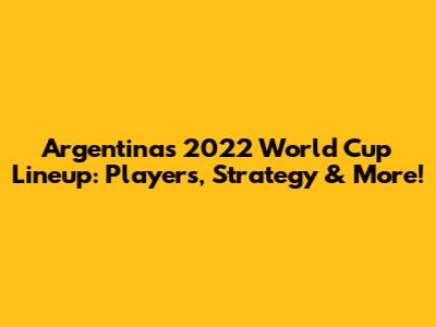 Argentina's 2022 World Cup Lineup: Players, Strategy & More!