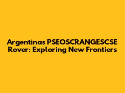 Argentina's PSEOSCRANGESCSE Rover: Exploring New Frontiers