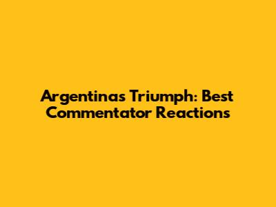 Argentina's Triumph: Best Commentator Reactions