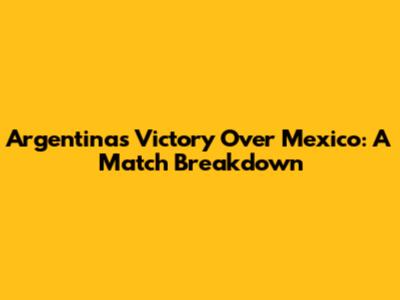 Argentina's Victory Over Mexico: A Match Breakdown