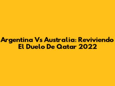 Argentina Vs Australia: Reviviendo El Duelo De Qatar 2022