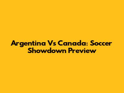 Argentina Vs Canada: Soccer Showdown Preview