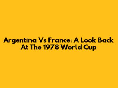 Argentina Vs France: A Look Back At The 1978 World Cup