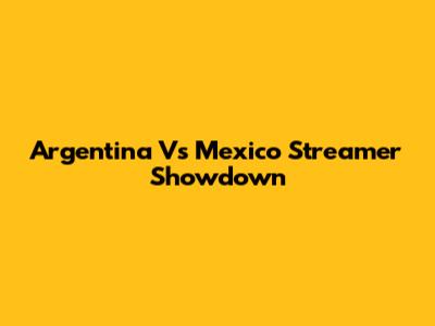Argentina Vs Mexico Streamer Showdown