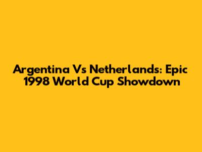 Argentina Vs Netherlands: Epic 1998 World Cup Showdown