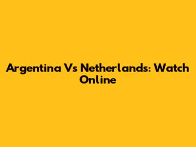 Argentina Vs Netherlands: Watch Online