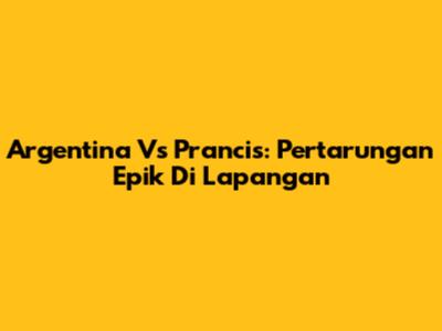 Argentina Vs Prancis: Pertarungan Epik Di Lapangan