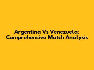 Argentina Vs Venezuela: Comprehensive Match Analysis