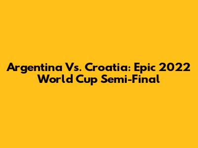 Argentina Vs. Croatia: Epic 2022 World Cup Semi-Final