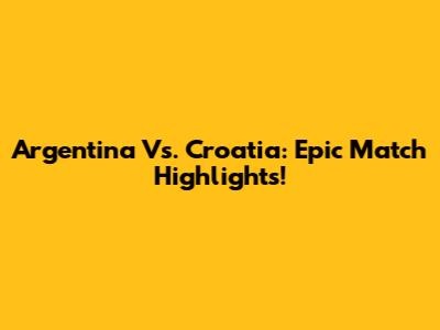 Argentina Vs. Croatia: Epic Match Highlights!