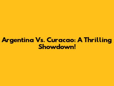 Argentina Vs. Curacao: A Thrilling Showdown!