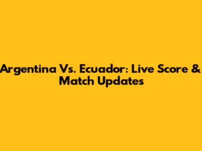 Argentina Vs. Ecuador: Live Score & Match Updates