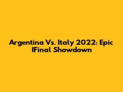 Argentina Vs. Italy 2022: Epic IFinal Showdown