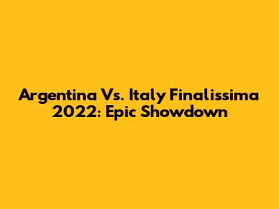 Argentina Vs. Italy Finalissima 2022: Epic Showdown