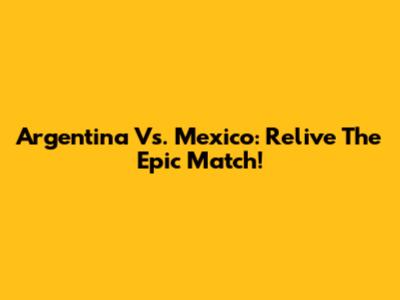 Argentina Vs. Mexico: Relive The Epic Match!