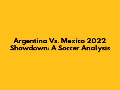 Argentina Vs. Mexico 2022 Showdown: A Soccer Analysis