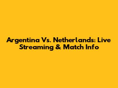 Argentina Vs. Netherlands: Live Streaming & Match Info