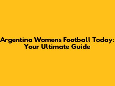 Argentina Women's Football Today: Your Ultimate Guide