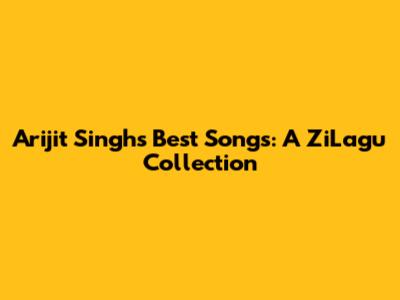 Arijit Singh's Best Songs: A ZiLagu Collection