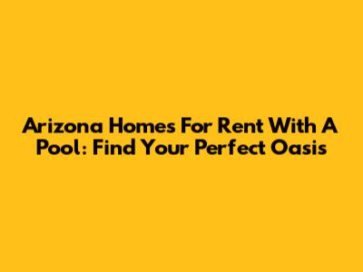 Arizona Homes For Rent With A Pool: Find Your Perfect Oasis