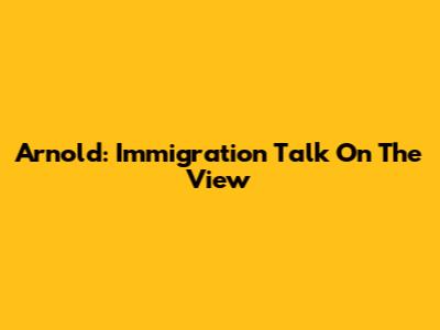 Arnold: Immigration Talk On The View