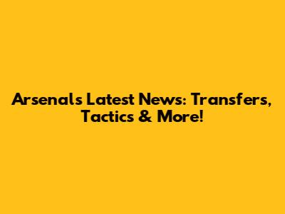 Arsenal's Latest News: Transfers, Tactics & More!