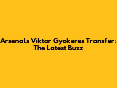 Arsenal's Viktor Gyokeres Transfer: The Latest Buzz