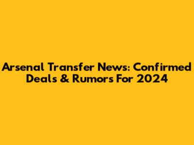 Arsenal Transfer News: Confirmed Deals & Rumors For 2024
