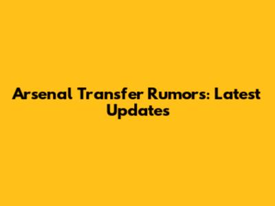 Arsenal Transfer Rumors: Latest Updates