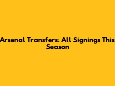 Arsenal Transfers: All Signings This Season