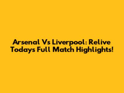 Arsenal Vs Liverpool: Relive Today's Full Match Highlights!