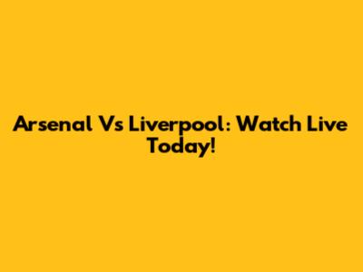 Arsenal Vs Liverpool: Watch Live Today!