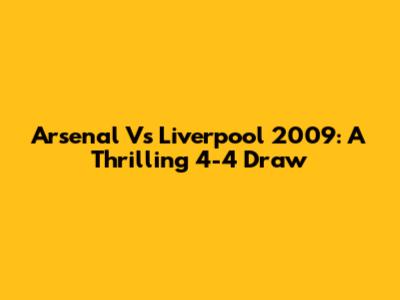 Arsenal Vs Liverpool 2009: A Thrilling 4-4 Draw